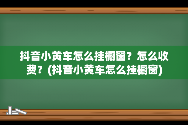 抖音小黄车怎么挂橱窗？怎么收费？(抖音小黄车怎么挂橱窗)