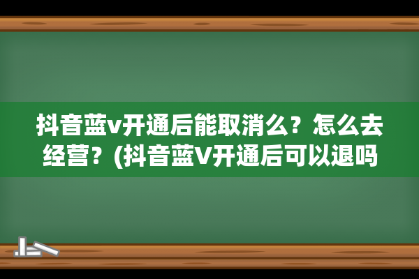 抖音蓝v开通后能取消么？怎么去经营？(抖音蓝V开通后可以退吗)