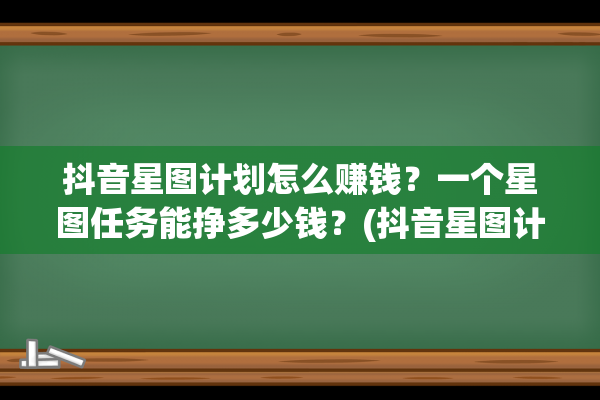 抖音星图计划怎么赚钱？一个星图任务能挣多少钱？(抖音星图计划怎么关闭)