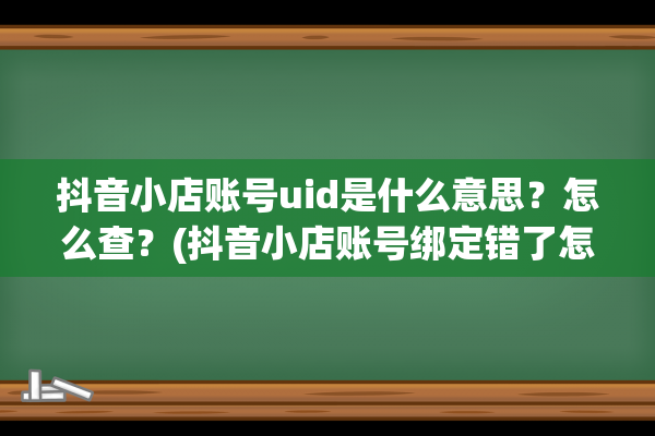 抖音小店账号uid是什么意思？怎么查？(抖音小店账号绑定错了怎么办)