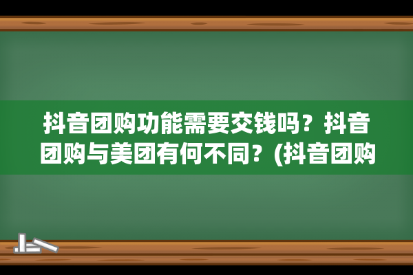 抖音团购功能需要交钱吗？抖音团购与美团有何不同？(抖音团购功能需要多少粉丝)