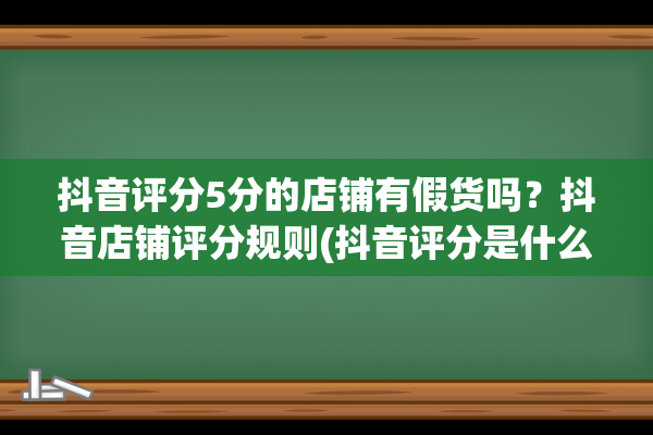 抖音评分5分的店铺有假货吗？抖音店铺评分规则(抖音评分是什么意思)