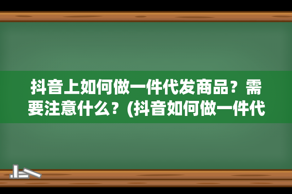 抖音上如何做一件代发商品？需要注意什么？(抖音如何做一件代发商品)