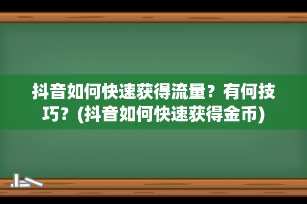 抖音如何快速获得流量？有何技巧？(抖音如何快速获得金币)