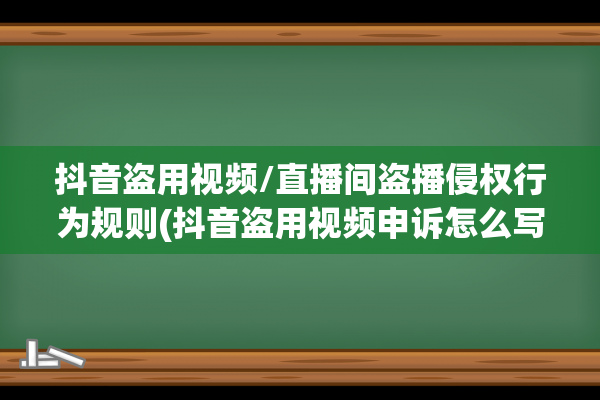 抖音盗用视频/直播间盗播侵权行为规则(抖音盗用视频申诉怎么写)