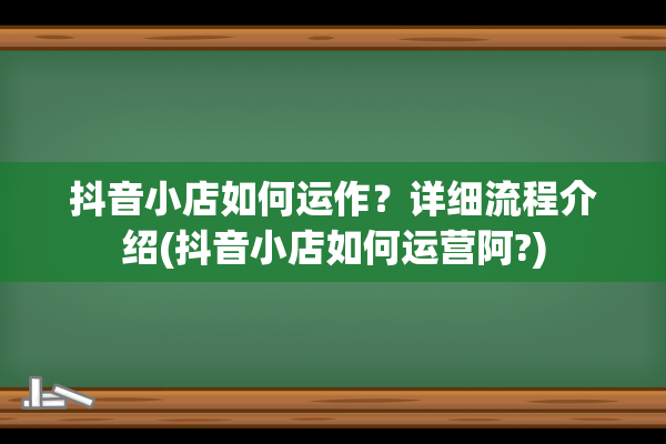 抖音小店如何运作？详细流程介绍(抖音小店如何运营阿?)