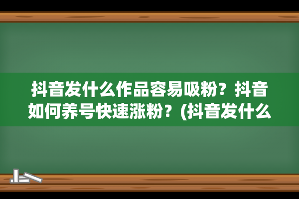 抖音发什么作品容易吸粉？抖音如何养号快速涨粉？(抖音发什么作品会永久封禁)