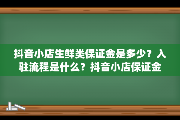 抖音小店生鲜类保证金是多少？入驻流程是什么？抖音小店保证金类目表（抖音保证金多久可以退）(抖音小店生鲜类扣点多少)