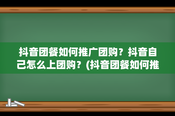 抖音团餐如何推广团购？抖音自己怎么上团购？(抖音团餐如何推销产品)