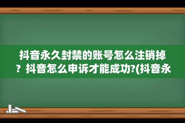 抖音永久封禁的账号怎么注销掉？抖音怎么申诉才能成功?(抖音永久封禁的原因)