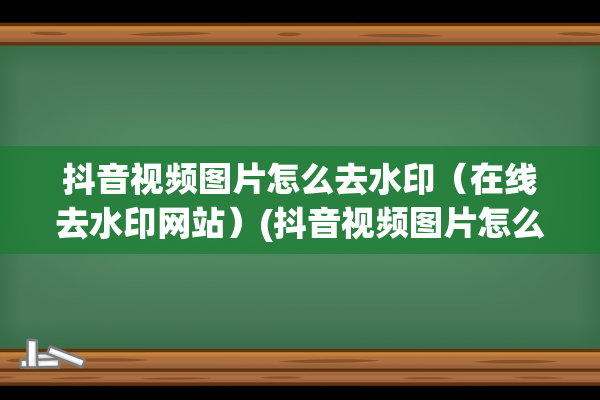 抖音视频图片怎么去水印（在线去水印网站）(抖音视频图片怎么保存到相册)