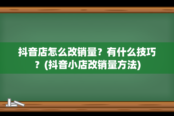 抖音店怎么改销量？有什么技巧？(抖音小店改销量方法)