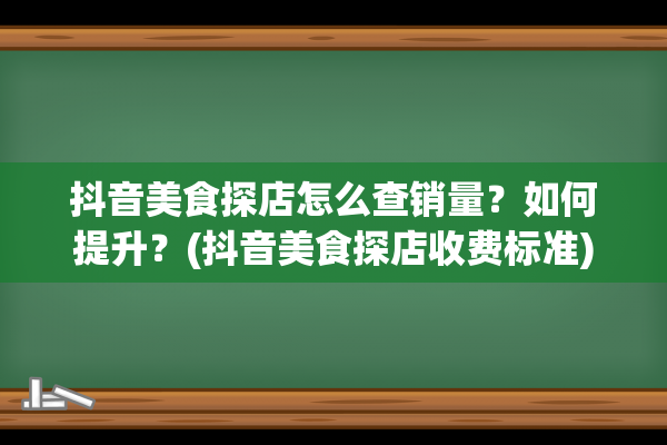 抖音美食探店怎么查销量？如何提升？(抖音美食探店收费标准)