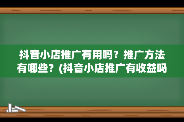 抖音小店推广有用吗？推广方法有哪些？(抖音小店推广有收益吗)