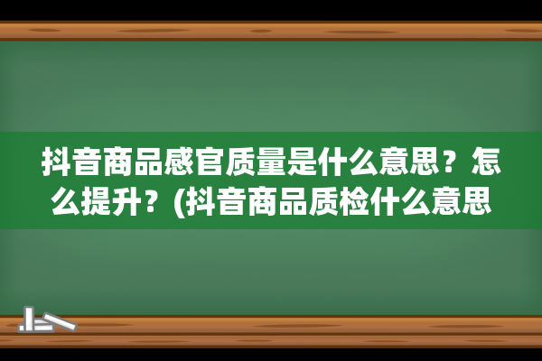 抖音商品感官质量是什么意思？怎么提升？(抖音商品质检什么意思)