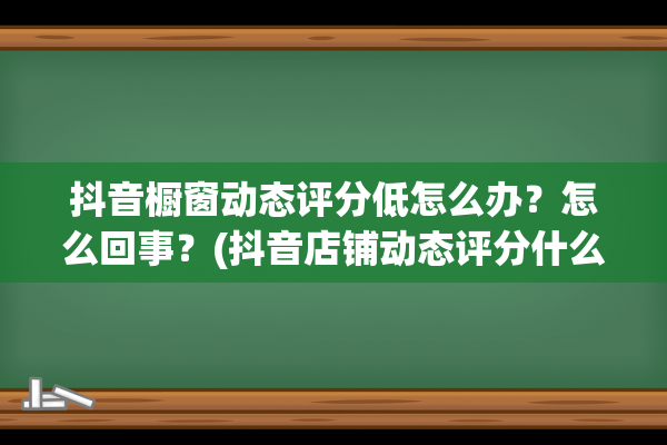 抖音橱窗动态评分低怎么办？怎么回事？(抖音店铺动态评分什么意思)