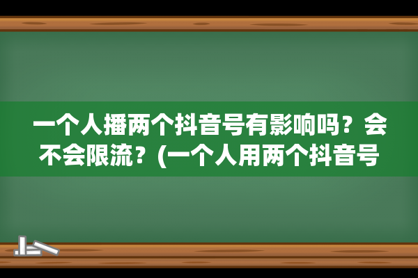 一个人播两个抖音号有影响吗？会不会限流？(一个人用两个抖音号直播会不会限流)