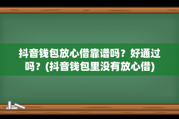 抖音钱包放心借靠谱吗？好通过吗？(抖音钱包里没有放心借)