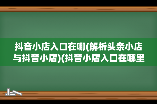 抖音小店入口在哪(解析头条小店与抖音小店)(抖音小店入口在哪里找)