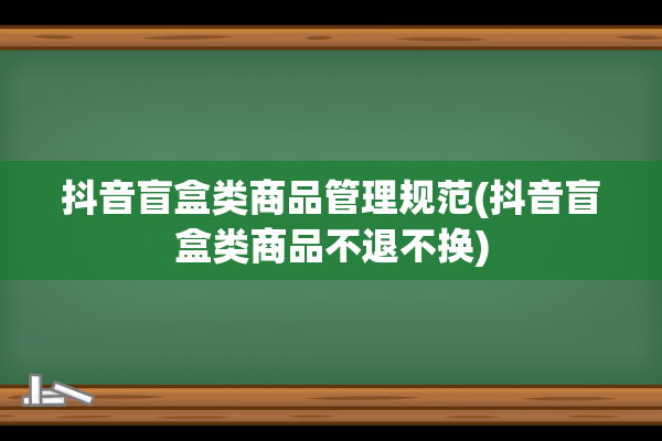 抖音盲盒类商品管理规范(抖音盲盒类商品不退不换)