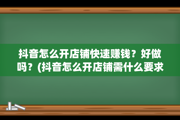 抖音怎么开店铺快速赚钱？好做吗？(抖音怎么开店铺需什么要求条件抖音开店教程流程步骤)