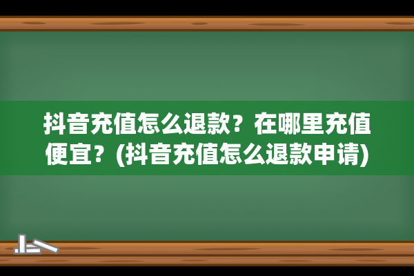 抖音充值怎么退款？在哪里充值便宜？(抖音充值怎么退款申请)