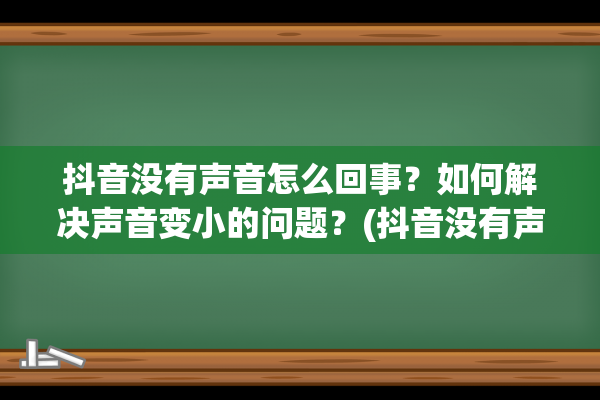 抖音没有声音怎么回事？如何解决声音变小的问题？(抖音没有声音怎么设置)