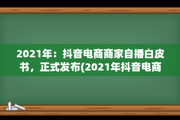 2021年：抖音电商商家自播白皮书，正式发布(2021年抖音电商GMV是多少)