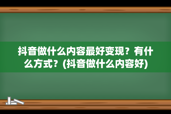 抖音做什么内容最好变现？有什么方式？(抖音做什么内容好)