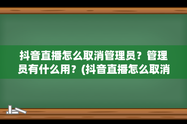 抖音直播怎么取消管理员？管理员有什么用？(抖音直播怎么取消小黄车)