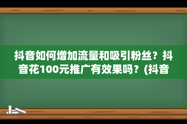 抖音如何增加流量和吸引粉丝？抖音花100元推广有效果吗？(抖音如何增加流量)