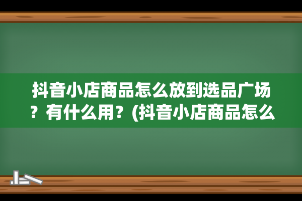 抖音小店商品怎么放到选品广场？有什么用？(抖音小店商品怎么关联视频)