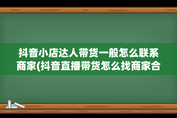 抖音小店达人带货一般怎么联系商家(抖音直播带货怎么找商家合作)(抖音小店达人带货赚钱吗)