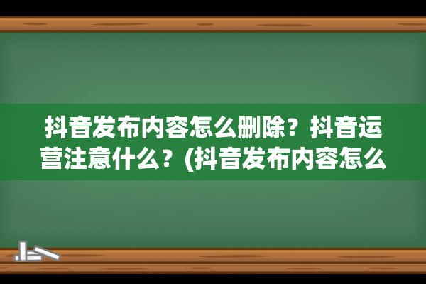 抖音发布内容怎么删除？抖音运营注意什么？(抖音发布内容怎么不让别人看)