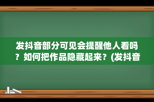 发抖音部分可见会提醒他人看吗？如何把作品隐藏起来？(发抖音部分可见的人,有特特显示吗)