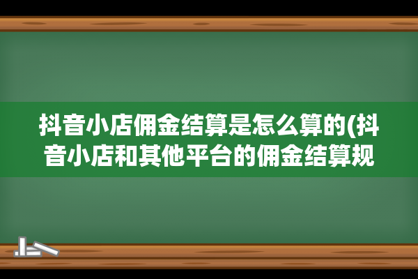 抖音小店佣金结算是怎么算的(抖音小店和其他平台的佣金结算规则)(抖音小店佣金结算需要多久)