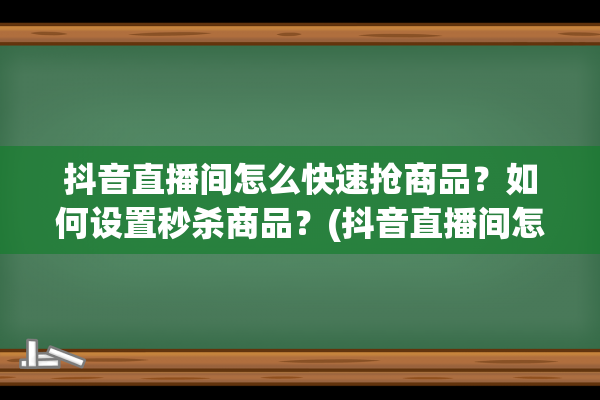 抖音直播间怎么快速抢商品？如何设置秒杀商品？(抖音直播间怎么增加人气和流量)