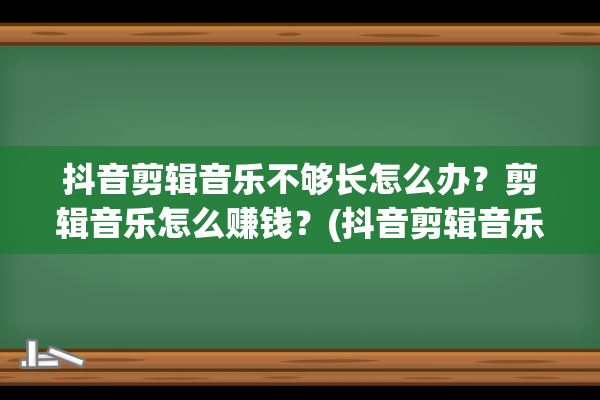 抖音剪辑音乐不够长怎么办？剪辑音乐怎么赚钱？(抖音剪辑音乐不能剪辑吗)