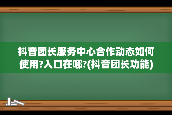 抖音团长服务中心合作动态如何使用?入口在哪?(抖音团长功能)