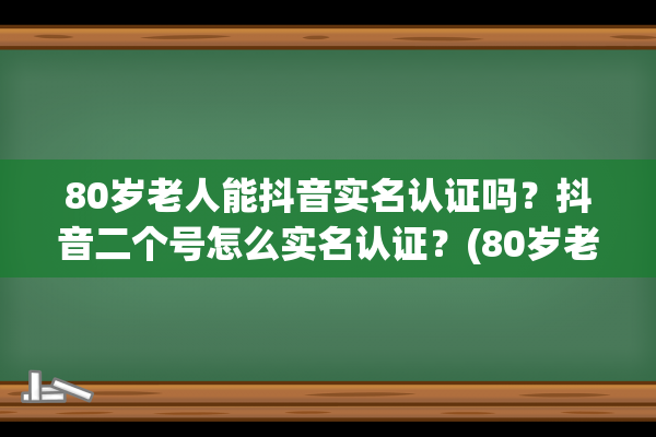 80岁老人能抖音实名认证吗？抖音二个号怎么实名认证？(80岁老人能抖音带货赚钱吗)