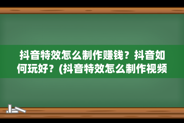 抖音特效怎么制作赚钱？抖音如何玩好？(抖音特效怎么制作视频教程)