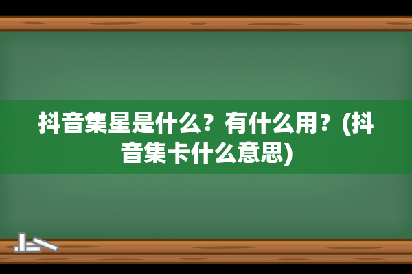 抖音集星是什么？有什么用？(抖音集卡什么意思)