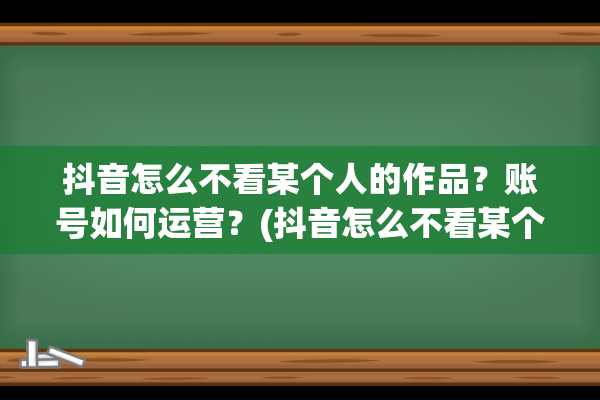 抖音怎么不看某个人的作品？账号如何运营？(抖音怎么不看某个人的作品除了拉黑)