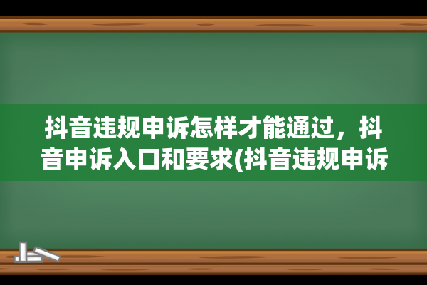 抖音违规申诉怎样才能通过，抖音申诉入口和要求(抖音违规申诉怎样才能通过证据审核)