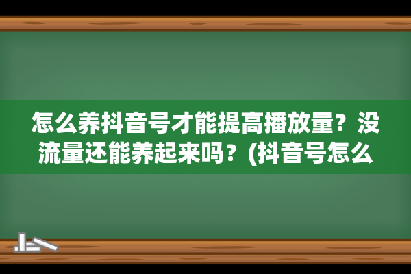 怎么养抖音号才能提高播放量？没流量还能养起来吗？(抖音号怎么养才容易火)