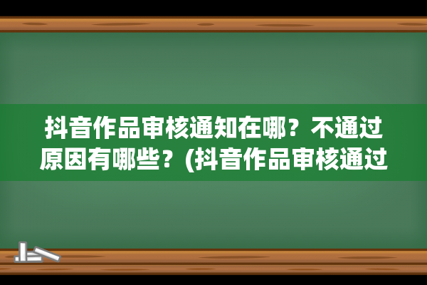 抖音作品审核通知在哪？不通过原因有哪些？(抖音作品审核通过后还会有流量吗)