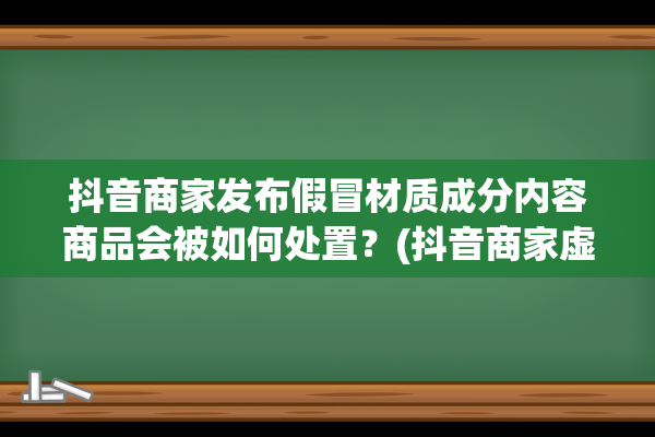 抖音商家发布假冒材质成分内容商品会被如何处置？(抖音商家虚假发货可以要求赔偿嘛)