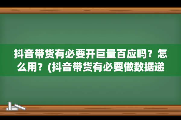 抖音带货有必要开巨量百应吗？怎么用？(抖音带货有必要做数据递增吗)