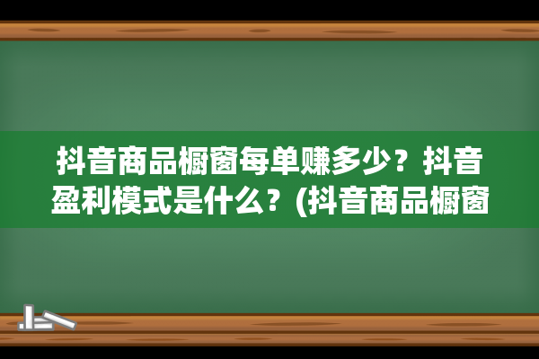 抖音商品橱窗每单赚多少？抖音盈利模式是什么？(抖音商品橱窗每单赚多少)