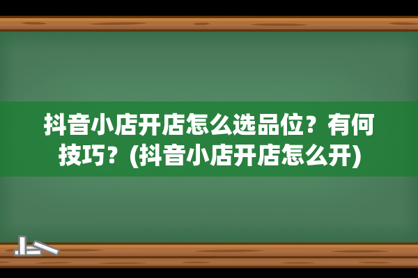 抖音小店开店怎么选品位？有何技巧？(抖音小店开店怎么开)